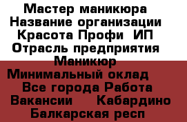 Мастер маникюра › Название организации ­ Красота-Профи, ИП › Отрасль предприятия ­ Маникюр › Минимальный оклад ­ 1 - Все города Работа » Вакансии   . Кабардино-Балкарская респ.